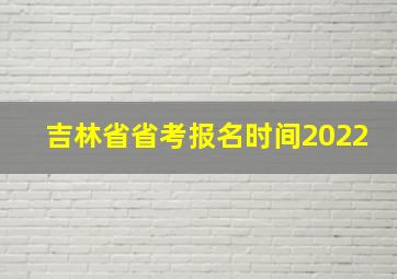 吉林省省考报名时间2022