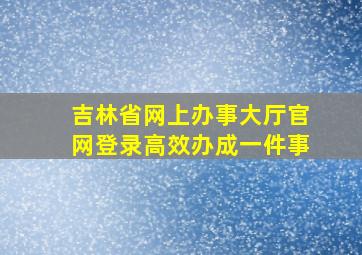 吉林省网上办事大厅官网登录高效办成一件事