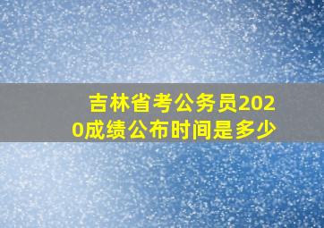 吉林省考公务员2020成绩公布时间是多少