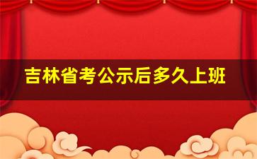 吉林省考公示后多久上班