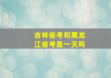 吉林省考和黑龙江省考是一天吗