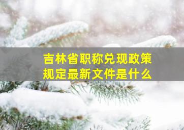 吉林省职称兑现政策规定最新文件是什么