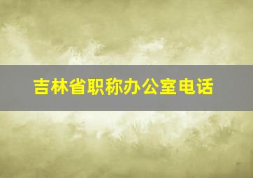 吉林省职称办公室电话