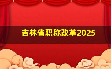 吉林省职称改革2025