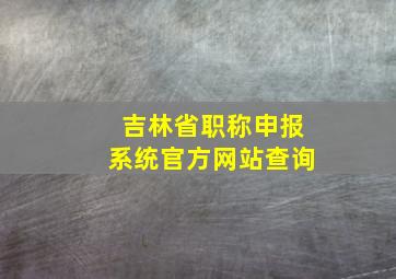 吉林省职称申报系统官方网站查询