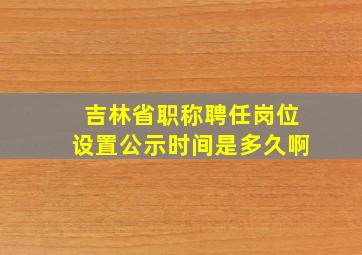 吉林省职称聘任岗位设置公示时间是多久啊