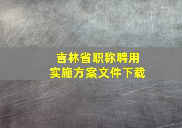 吉林省职称聘用实施方案文件下载