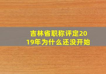 吉林省职称评定2019年为什么还没开始