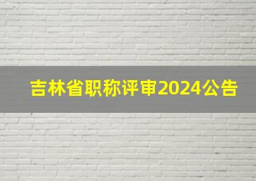 吉林省职称评审2024公告