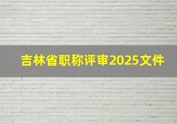 吉林省职称评审2025文件