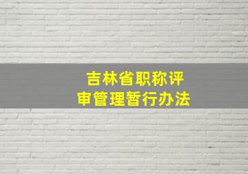 吉林省职称评审管理暂行办法