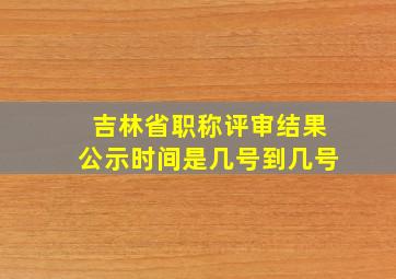 吉林省职称评审结果公示时间是几号到几号