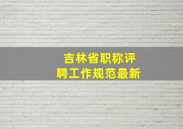 吉林省职称评聘工作规范最新