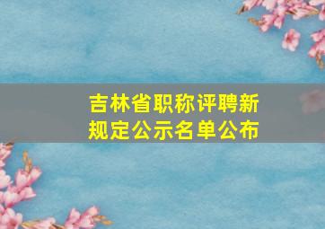 吉林省职称评聘新规定公示名单公布