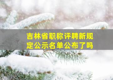 吉林省职称评聘新规定公示名单公布了吗