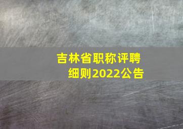 吉林省职称评聘细则2022公告