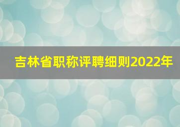 吉林省职称评聘细则2022年