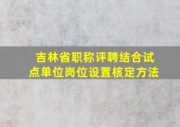 吉林省职称评聘结合试点单位岗位设置核定方法