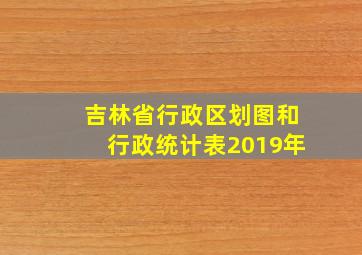 吉林省行政区划图和行政统计表2019年