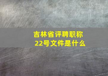 吉林省评聘职称22号文件是什么