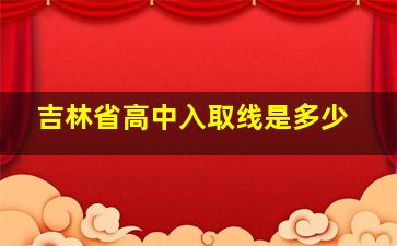 吉林省高中入取线是多少