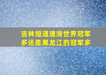 吉林短道速滑世界冠军多还是黑龙江的冠军多