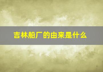 吉林船厂的由来是什么