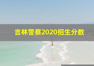 吉林警察2020招生分数