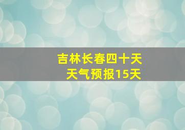 吉林长春四十天天气预报15天