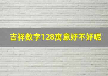 吉祥数字128寓意好不好呢