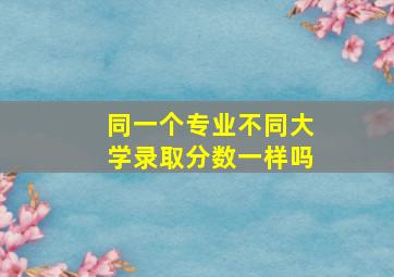 同一个专业不同大学录取分数一样吗