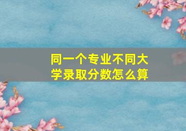 同一个专业不同大学录取分数怎么算