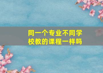 同一个专业不同学校教的课程一样吗