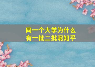 同一个大学为什么有一批二批呢知乎