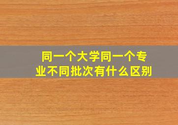 同一个大学同一个专业不同批次有什么区别