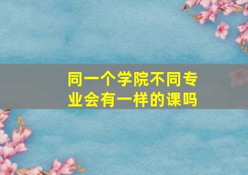 同一个学院不同专业会有一样的课吗