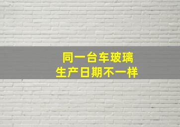 同一台车玻璃生产日期不一样