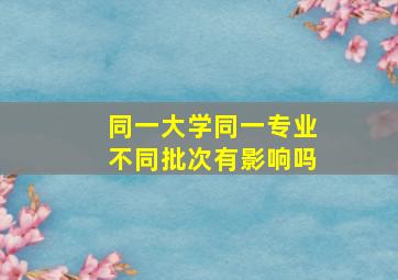 同一大学同一专业不同批次有影响吗