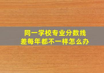 同一学校专业分数线差每年都不一样怎么办