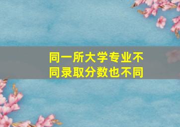 同一所大学专业不同录取分数也不同