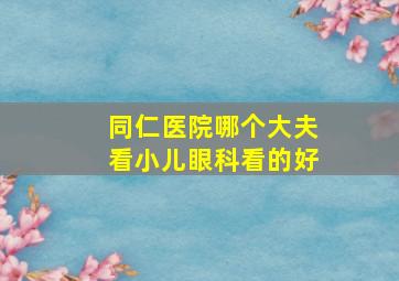 同仁医院哪个大夫看小儿眼科看的好