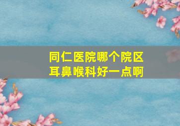 同仁医院哪个院区耳鼻喉科好一点啊