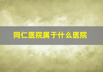 同仁医院属于什么医院