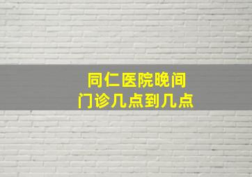 同仁医院晚间门诊几点到几点