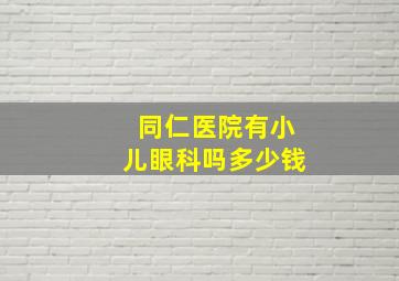 同仁医院有小儿眼科吗多少钱