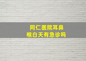 同仁医院耳鼻喉白天有急诊吗