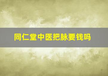 同仁堂中医把脉要钱吗