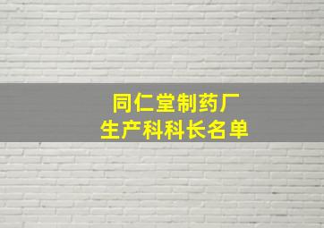 同仁堂制药厂生产科科长名单