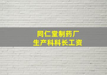 同仁堂制药厂生产科科长工资