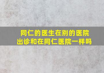 同仁的医生在别的医院出诊和在同仁医院一样吗